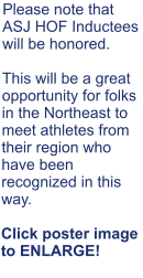 Please note that ASJ HOF Inductees will be honored.    This will be a great opportunity for folks in the Northeast to meet athletes from their region who have been recognized in this way.  Click poster image to ENLARGE!